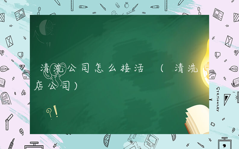 清洗公司怎么接活 (清洗店公司)